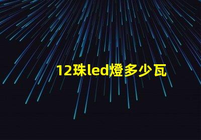 12珠led燈多少瓦合適 12珠led燈相當于多少瓦